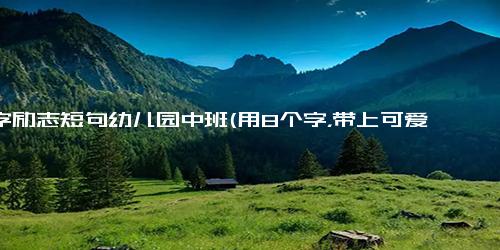 10字励志短句幼儿园中班(用8个字，带上可爱的形容词 勇敢可爱，满怀未来)